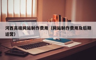 玉田河西高端网站制作费用（网站制作费用及后期运营）