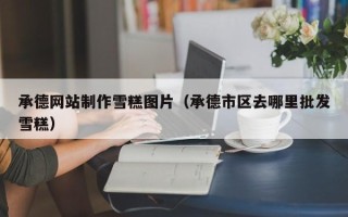 玉田承德网站制作雪糕图片（承德市区去哪里批发雪糕）
