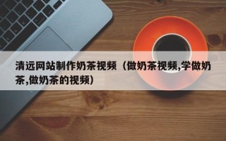 玉田清远网站制作奶茶视频（做奶茶视频,学做奶茶,做奶茶的视频）