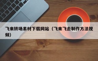玉田飞来转场素材下载网站（飞来飞去制作方法视频）