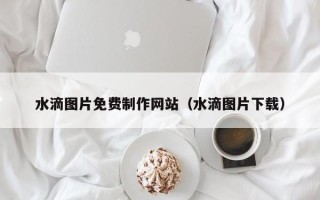 玉田水滴图片免费制作网站（水滴图片下载）