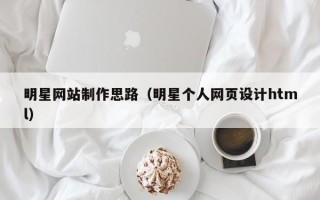 玉田明星网站制作思路（明星个人网页设计html）