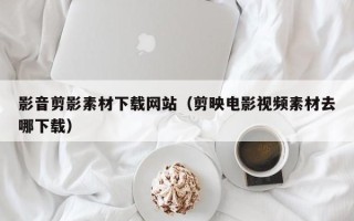 玉田影音剪影素材下载网站（剪映电影视频素材去哪下载）