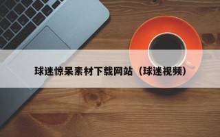 玉田球迷惊呆素材下载网站（球迷视频）