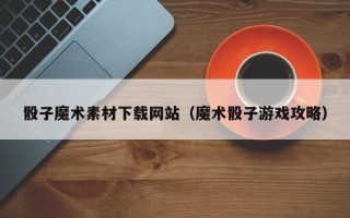 玉田骰子魔术素材下载网站（魔术骰子游戏攻略）